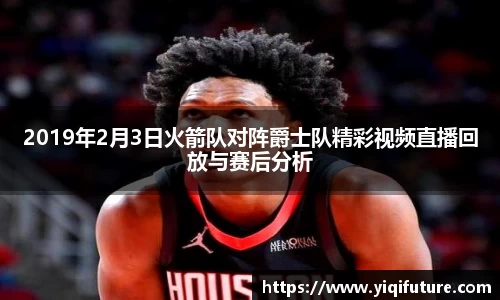 2019年2月3日火箭队对阵爵士队精彩视频直播回放与赛后分析