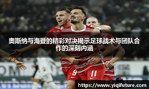 奥斯纳与海登的精彩对决揭示足球战术与团队合作的深刻内涵